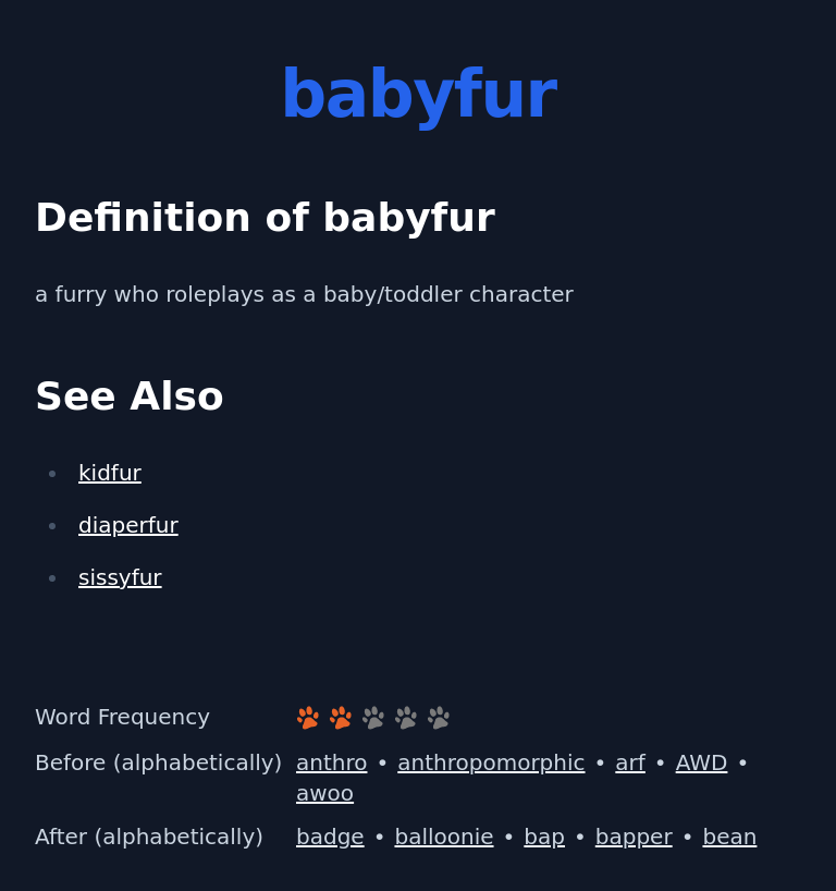 Definition of babyfur
 a furry who roleplays as a baby/toddler character
 See Also
 kidfur
 diaperfur
 sissyfur