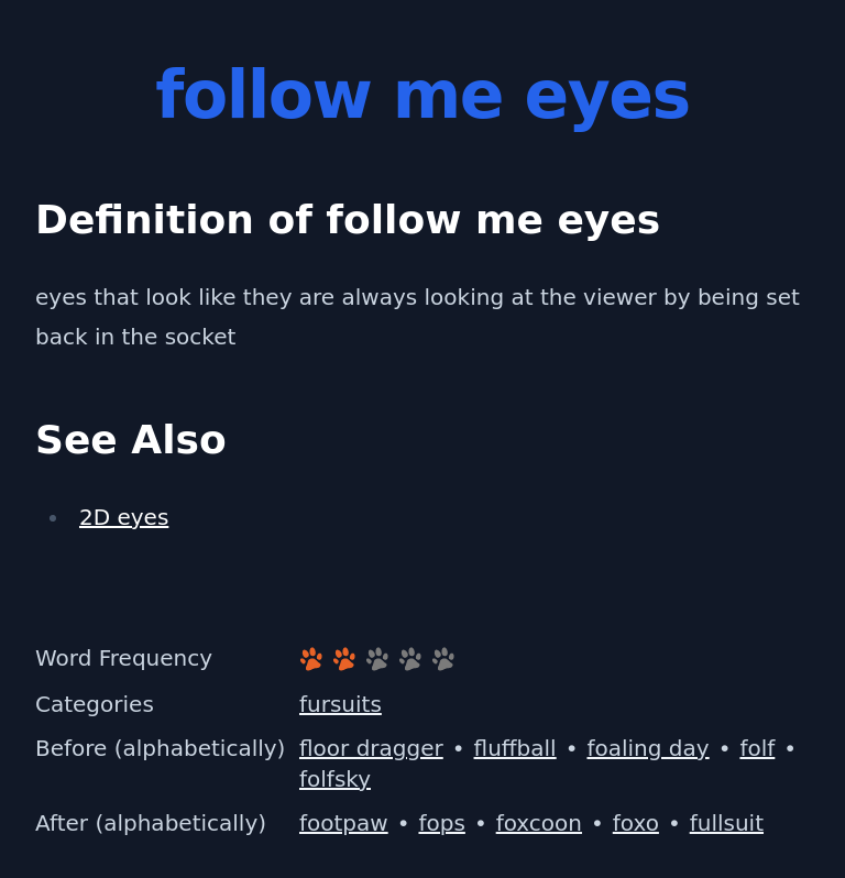 Definition of follow me eyes
 eyes that look like they are always looking at the viewer by being set back in the socket
 See Also
 2D eyes