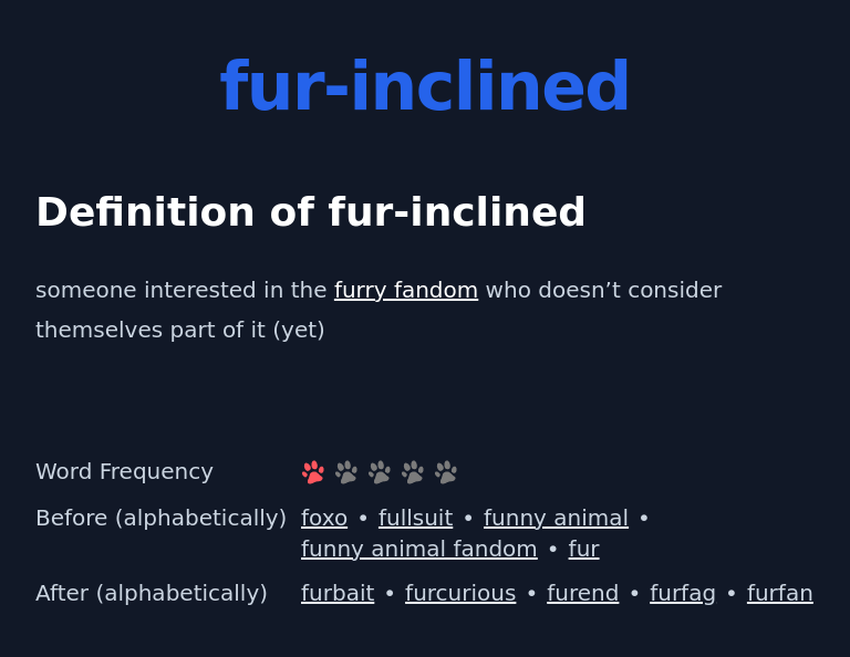 Definition of fur-inclined
 someone interested in the furry fandom who doesn’t consider themselves part of it (yet)