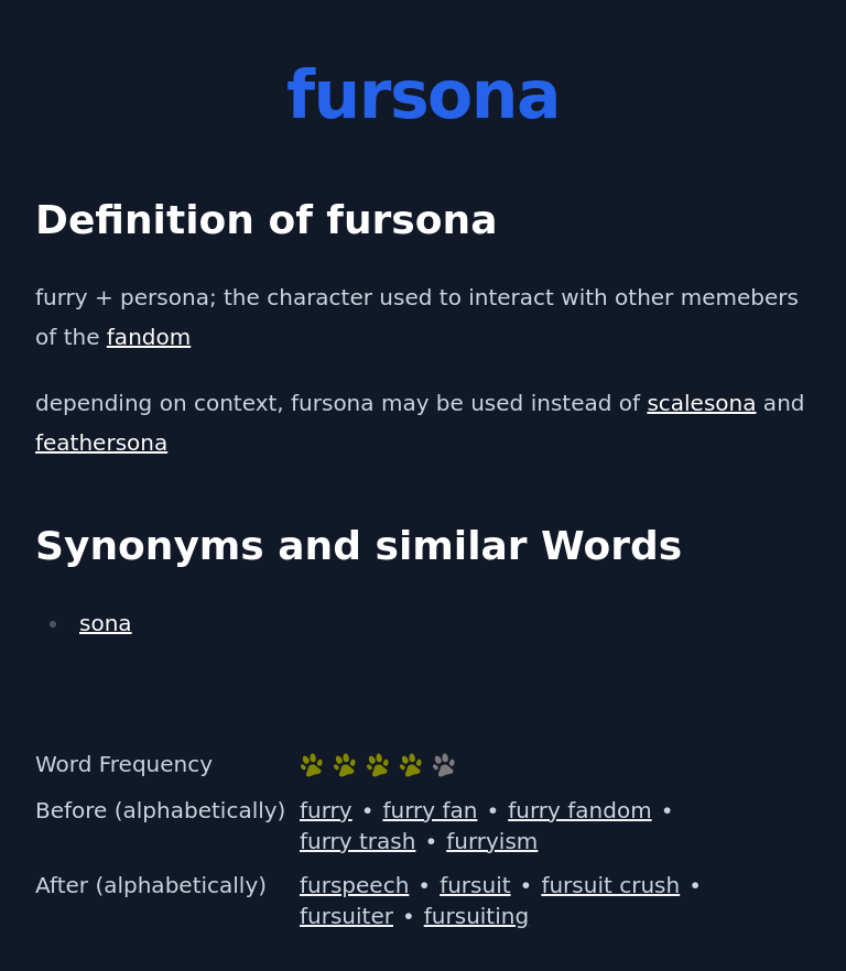 Definition of fursona
 furry + persona; the character used to interact with other memebers of the fandom
 depending on context, fursona may be used instead of scalesona and feathersona
 Synonyms and similar Words
 sona