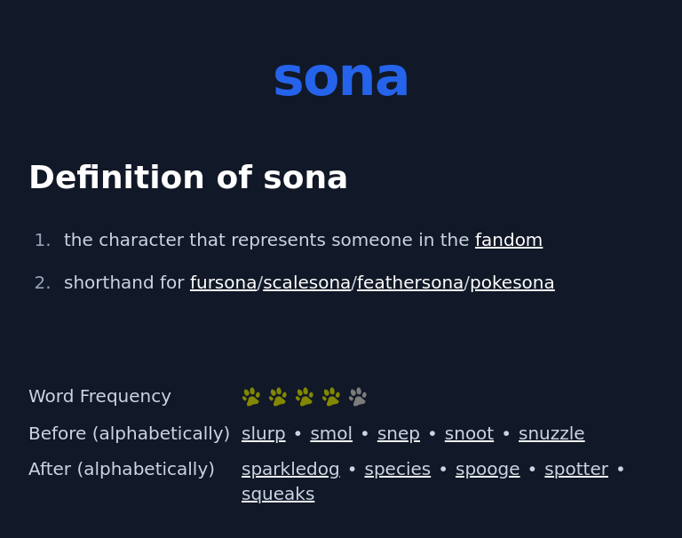 Definition of sona
 the character that represents someone in the fandom
 shorthand for fursona/scalesona/feathersona/pokesona